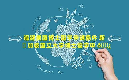 福建美国博士留学申请条件 新 ☘ 加坡国立大学博士留学申 🌿 请条件